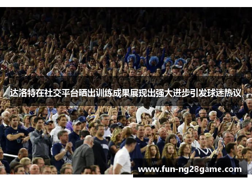 达洛特在社交平台晒出训练成果展现出强大进步引发球迷热议 达洛特在社交平台晒出训练成果展现出强大进步引发球迷热议