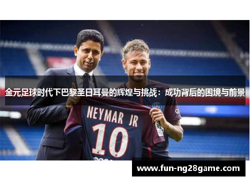 金元足球时代下巴黎圣日耳曼的辉煌与挑战：成功背后的困境与前景